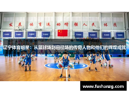 辽宁体育明星：从篮球场到田径场的传奇人物和他们的辉煌成就