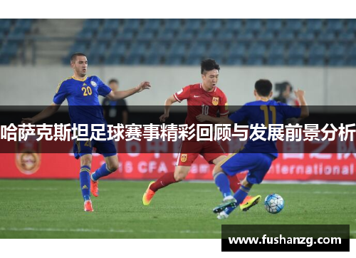 哈萨克斯坦足球赛事精彩回顾与发展前景分析