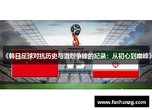 《韩日足球对抗历史与激烈争锋的纪录：从初心到巅峰》