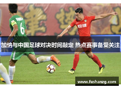 加纳与中国足球对决时间敲定 热点赛事备受关注