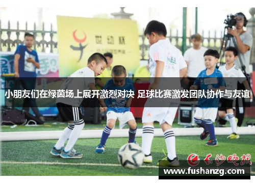 小朋友们在绿茵场上展开激烈对决 足球比赛激发团队协作与友谊