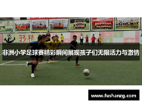 非洲小学足球赛精彩瞬间展现孩子们无限活力与激情