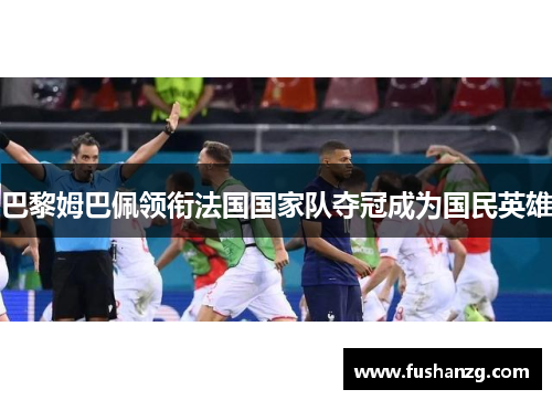 巴黎姆巴佩领衔法国国家队夺冠成为国民英雄