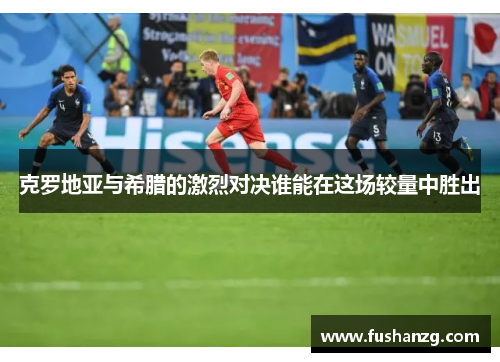 克罗地亚与希腊的激烈对决谁能在这场较量中胜出