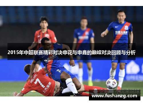 2015年中超联赛精彩对决申花与申鑫的巅峰对决回顾与分析