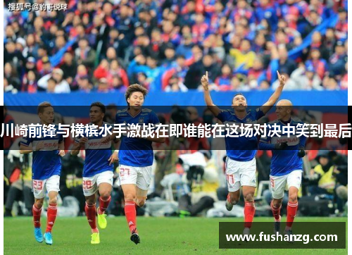 川崎前锋与横槟水手激战在即谁能在这场对决中笑到最后