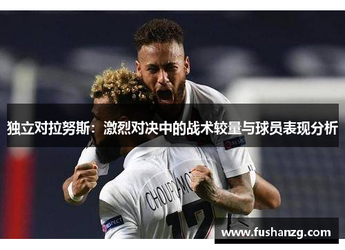 独立对拉努斯：激烈对决中的战术较量与球员表现分析