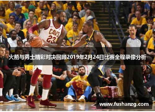火箭与勇士精彩对决回顾2019年2月24日比赛全程录像分析