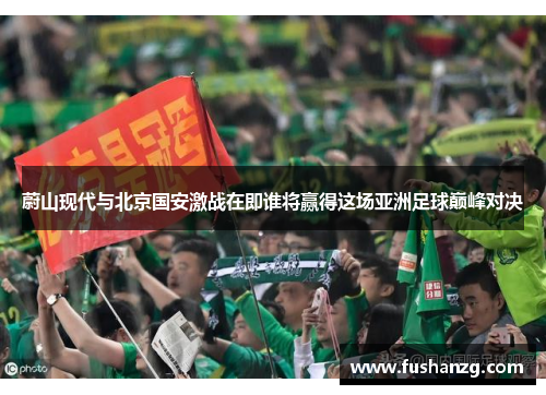 蔚山现代与北京国安激战在即谁将赢得这场亚洲足球巅峰对决