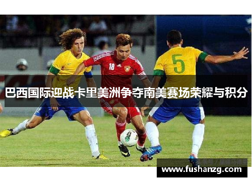 巴西国际迎战卡里美洲争夺南美赛场荣耀与积分