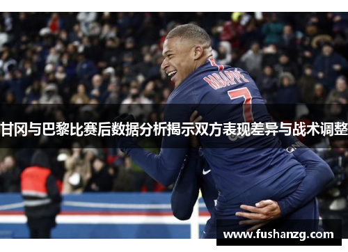 甘冈与巴黎比赛后数据分析揭示双方表现差异与战术调整